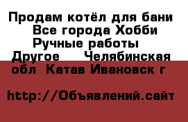 Продам котёл для бани  - Все города Хобби. Ручные работы » Другое   . Челябинская обл.,Катав-Ивановск г.